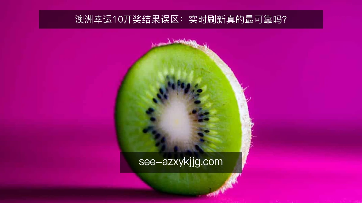 澳洲幸运10开奖结果误区:实时刷新真的最可靠吗?