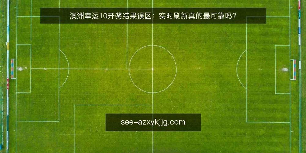 澳洲幸运10开奖结果误区:实时刷新真的最可靠吗? — 为什么现在要审计你的开奖结果获取方式 配图
