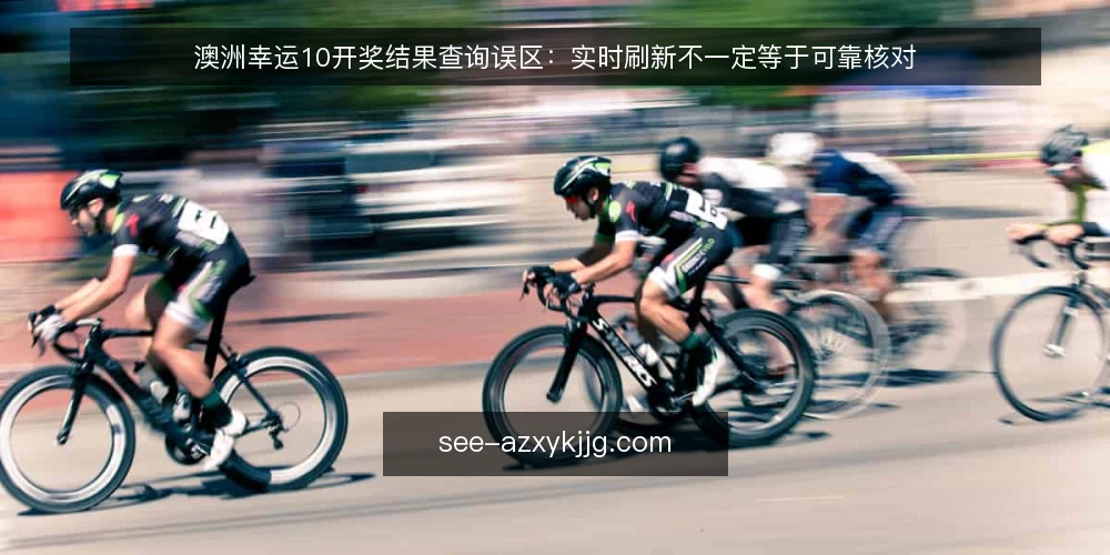 澳洲幸运10开奖结果查询误区：实时刷新不一定等于可靠核对 — 开奖结果查询的常见误区 配图