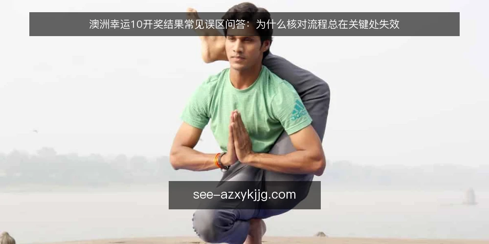 澳洲幸运10开奖结果常见误区问答:为什么核对流程总在关键处失效 — 先厘清一个前提:核对到底在解决什么问题? 配图