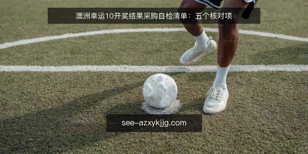澳洲幸运10开奖结果采购自检清单:五个核对项 — 先界定你要解决的查询需求 配图